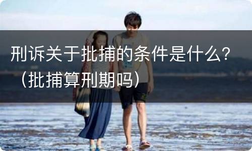 刑诉关于批捕的条件是什么？（批捕算刑期吗）