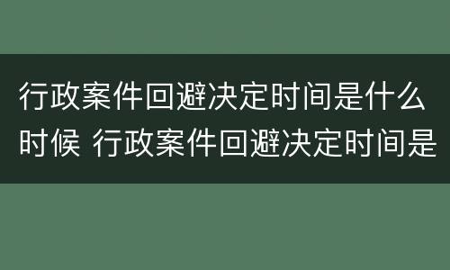 行政案件回避决定时间是什么时候 行政案件回避决定时间是什么时候开始
