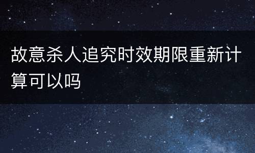 故意杀人追究时效期限重新计算可以吗