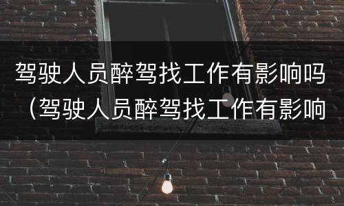 驾驶人员醉驾找工作有影响吗（驾驶人员醉驾找工作有影响吗）