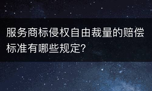 服务商标侵权自由裁量的赔偿标准有哪些规定？