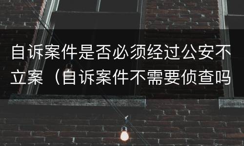 自诉案件是否必须经过公安不立案（自诉案件不需要侦查吗）
