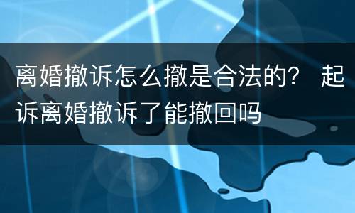 离婚撤诉怎么撤是合法的？ 起诉离婚撤诉了能撤回吗