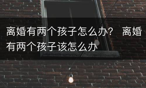 离婚有两个孩子怎么办？ 离婚有两个孩子该怎么办