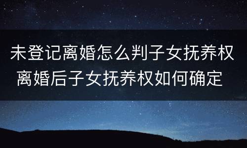 未登记离婚怎么判子女抚养权 离婚后子女抚养权如何确定