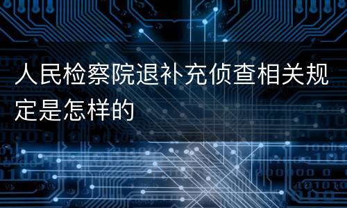人民检察院退补充侦查相关规定是怎样的