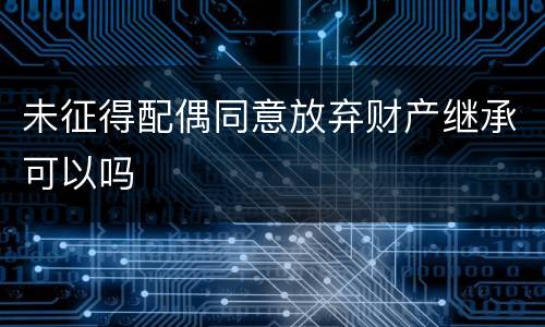 未征得配偶同意放弃财产继承可以吗