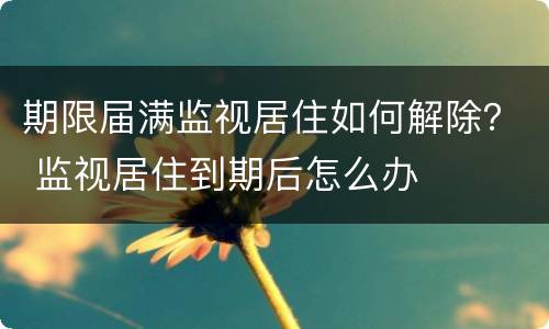 期限届满监视居住如何解除？ 监视居住到期后怎么办