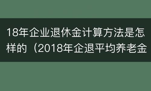18年企业退休金计算方法是怎样的（2018年企退平均养老金?）