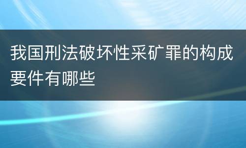 我国刑法破坏性采矿罪的构成要件有哪些