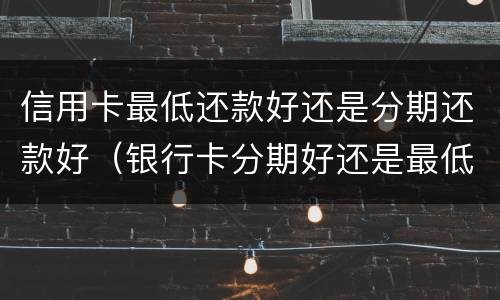 信用卡最低还款好还是分期还款好（银行卡分期好还是最低还款好）