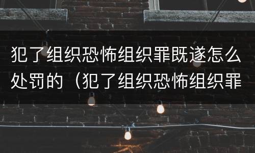 犯了组织恐怖组织罪既遂怎么处罚的（犯了组织恐怖组织罪既遂怎么处罚的）