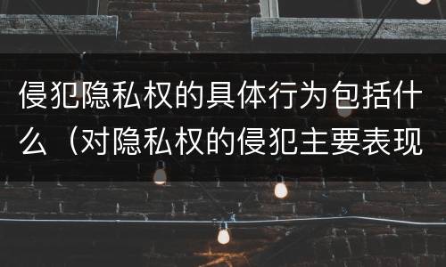 侵犯隐私权的具体行为包括什么（对隐私权的侵犯主要表现为哪些方面）