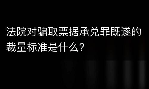 法院对骗取票据承兑罪既遂的裁量标准是什么?
