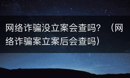 网络诈骗没立案会查吗？（网络诈骗案立案后会查吗）