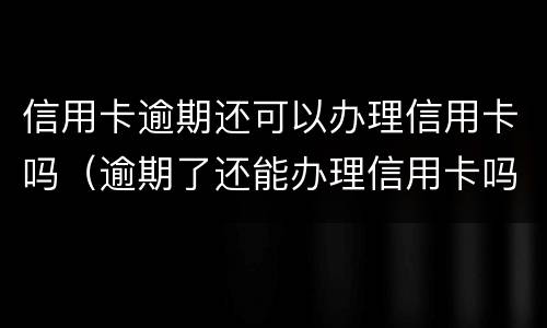 信用卡逾期还可以办理信用卡吗（逾期了还能办理信用卡吗）