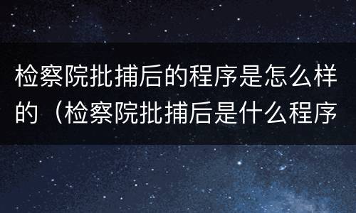 检察院批捕后的程序是怎么样的（检察院批捕后是什么程序）
