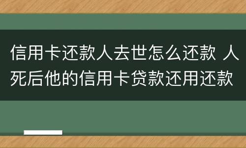 信用卡还款人去世怎么还款 人死后他的信用卡贷款还用还款吗
