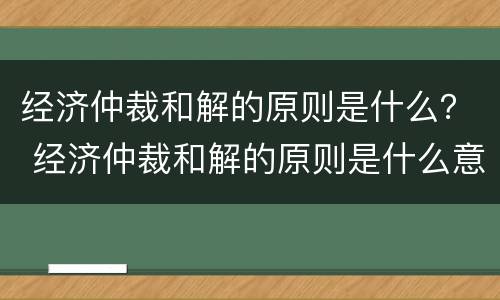 经济仲裁和解的原则是什么？ 经济仲裁和解的原则是什么意思