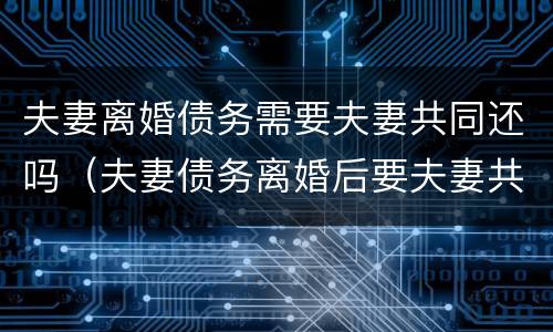 夫妻离婚债务需要夫妻共同还吗（夫妻债务离婚后要夫妻共同承担吗）