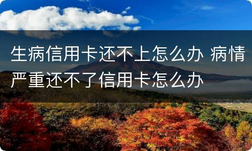 生病信用卡还不上怎么办 病情严重还不了信用卡怎么办