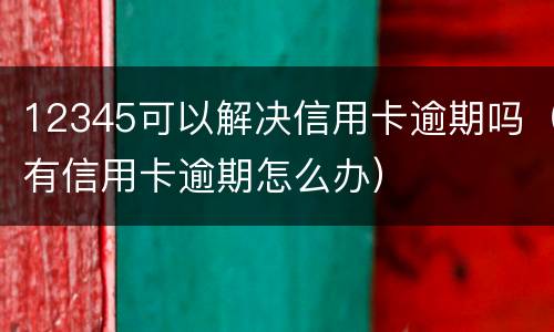 12345可以解决信用卡逾期吗（有信用卡逾期怎么办）