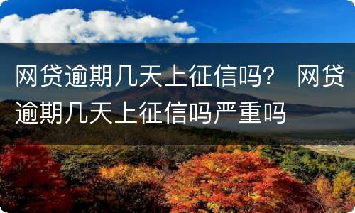 网贷逾期几天上征信吗？ 网贷逾期几天上征信吗严重吗