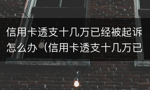 信用卡透支十几万已经被起诉怎么办（信用卡透支十几万已经被起诉怎么办呢）