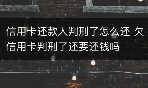 信用卡还款人判刑了怎么还 欠信用卡判刑了还要还钱吗