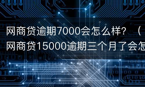 网商贷逾期7000会怎么样？（网商贷15000逾期三个月了会怎么样）