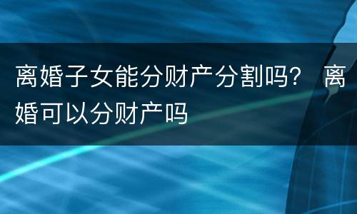 离婚子女能分财产分割吗？ 离婚可以分财产吗