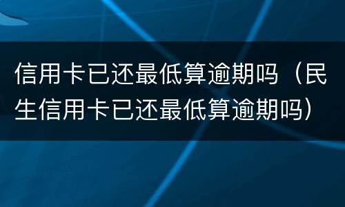 信用卡已还最低算逾期吗（民生信用卡已还最低算逾期吗）