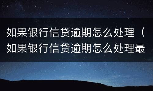 如果银行信贷逾期怎么处理（如果银行信贷逾期怎么处理最好）