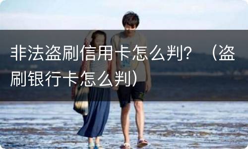 非法盗刷信用卡怎么判？（盗刷银行卡怎么判）