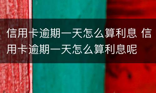 信用卡逾期一天怎么算利息 信用卡逾期一天怎么算利息呢