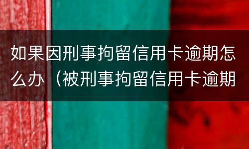 如果因刑事拘留信用卡逾期怎么办（被刑事拘留信用卡逾期怎么办）
