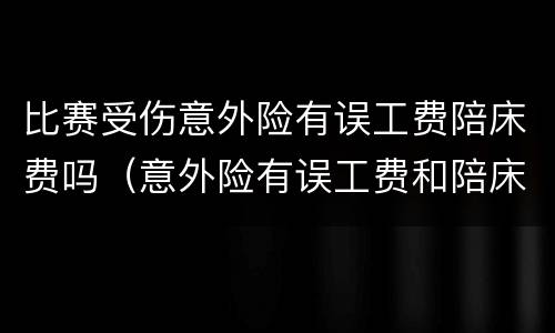 比赛受伤意外险有误工费陪床费吗（意外险有误工费和陪床费吗）