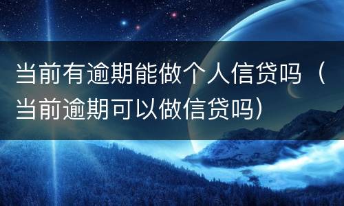 当前有逾期能做个人信贷吗（当前逾期可以做信贷吗）