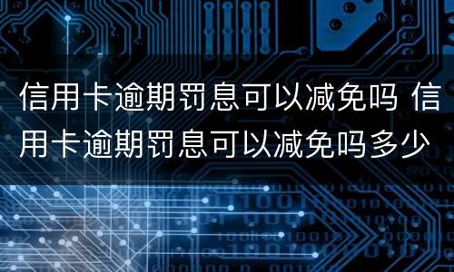 信用卡逾期罚息可以减免吗 信用卡逾期罚息可以减免吗多少钱