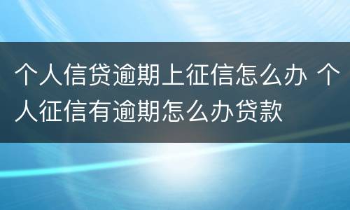 个人信贷逾期上征信怎么办 个人征信有逾期怎么办贷款