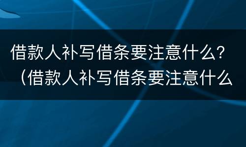 借款人补写借条要注意什么？（借款人补写借条要注意什么细节）
