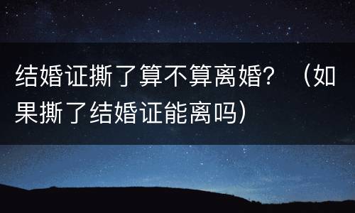 结婚证撕了算不算离婚？（如果撕了结婚证能离吗）