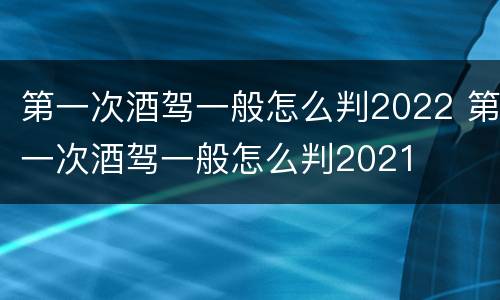 第一次酒驾一般怎么判2022 第一次酒驾一般怎么判2021