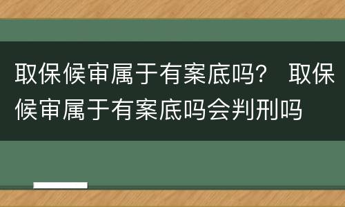 取保候审属于有案底吗？ 取保候审属于有案底吗会判刑吗