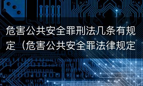 危害公共安全罪刑法几条有规定（危害公共安全罪法律规定）