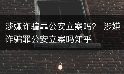 涉嫌诈骗罪公安立案吗？ 涉嫌诈骗罪公安立案吗知乎