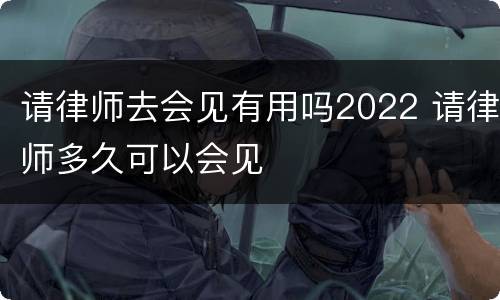 请律师去会见有用吗2022 请律师多久可以会见
