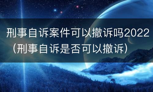 刑事自诉案件可以撤诉吗2022（刑事自诉是否可以撤诉）