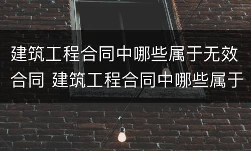 建筑工程合同中哪些属于无效合同 建筑工程合同中哪些属于无效合同情形
