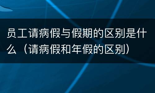 员工请病假与假期的区别是什么（请病假和年假的区别）